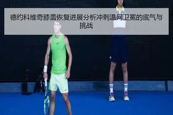 德约科维奇膝盖恢复进展分析冲刺温网卫冕的底气与挑战