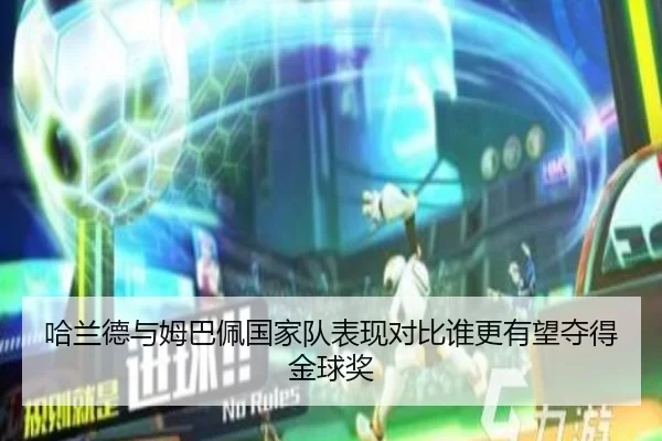 哈兰德与姆巴佩国家队表现对比谁更有望夺得金球奖