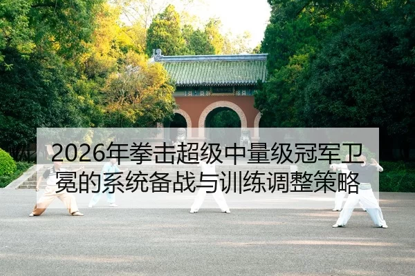 2026年拳击超级中量级冠军卫冕的系统备战与训练调整策略