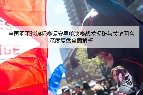 全国羽毛球锦标赛谭安男单决赛战术揭秘与关键回合深度复盘全面解析