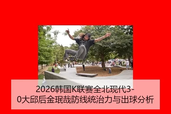 2026韩国K联赛全北现代3-0大邱后金珉哉防线统治力与出球分析